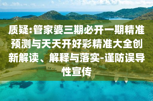 質疑:管家婆三期必開一期精準預測與天天開好彩精準大全創新解讀、解釋與落實-謹防誤導性宣傳
